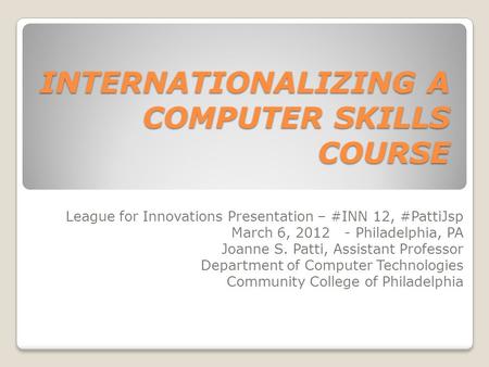 INTERNATIONALIZING A COMPUTER SKILLS COURSE League for Innovations Presentation – #INN 12, #PattiJsp March 6, 2012 - Philadelphia, PA Joanne S. Patti,