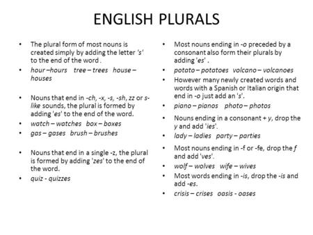 ENGLISH PLURALS The plural form of most nouns is created simply by adding the letter 's' to the end of the word . hour –hours tree – trees house –