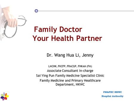 FM&PHC HKWC Hospital Authority Family Doctor Your Health Partner Dr. Wang Hua Li, Jenny LMCHK, FKCFP, FRACGP, FHKAM (FM) Associate Consultant In-charge.