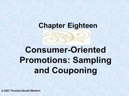  2007 Thomson South-Western Consumer-Oriented Promotions: Sampling and Couponing Chapter Eighteen.