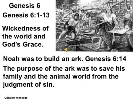 Genesis 6 Genesis 6:1-13 Wickedness of the world and God’s Grace. Noah was to build an ark. Genesis 6:14 The purpose of the ark was to save his family.