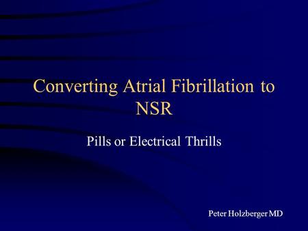 Converting Atrial Fibrillation to NSR Pills or Electrical Thrills Peter Holzberger MD.