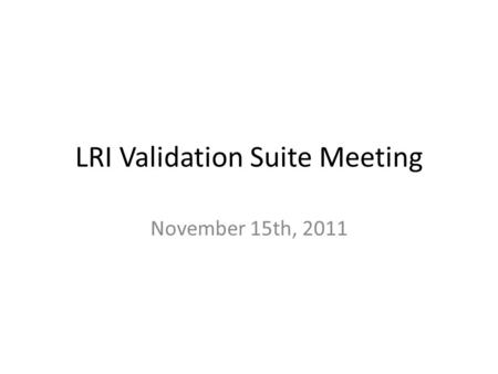 LRI Validation Suite Meeting November 15th, 2011.