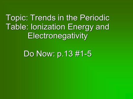 Topic: Trends in the Periodic Table: Ionization Energy and Electronegativity Do Now: p.13 #1-5.