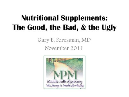 Nutritional Supplements: The Good, the Bad, & the Ugly Gary E. Foresman, MD November 2011.