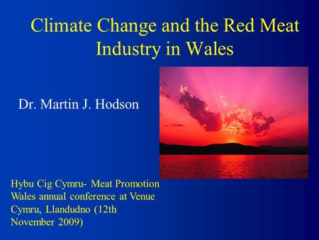Climate Change and the Red Meat Industry in Wales Dr. Martin J. Hodson Hybu Cig Cymru- Meat Promotion Wales annual conference at Venue Cymru, Llandudno.