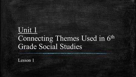 Unit 1 Connecting Themes Used in 6th Grade Social Studies