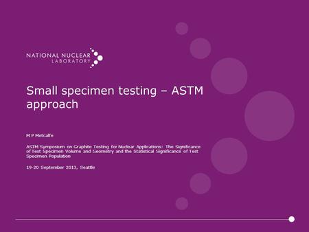 Small specimen testing – ASTM approach M P Metcalfe ASTM Symposium on Graphite Testing for Nuclear Applications: The Significance of Test Specimen Volume.