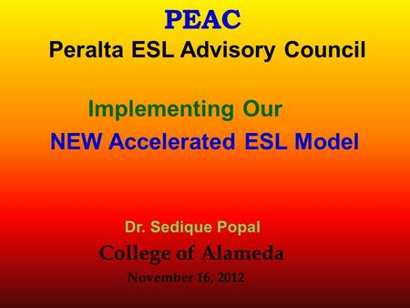 PEAC Peralta ESL Advisory Council Implementing Our NEW Accelerated ESL Model Dr. Sedique Popal College of Alameda November 16, 2012.