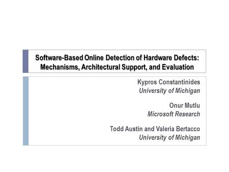 Software-Based Online Detection of Hardware Defects: Mechanisms, Architectural Support, and Evaluation Kypros Constantinides University of Michigan Onur.