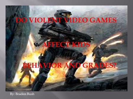 DO VIOLENT VIDEO GAMES AFFECT KIDS BEHAVIOR AND GRADES? By: Braden Bush.