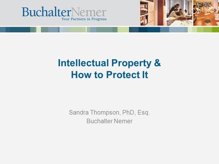 Intellectual Property & How to Protect It Sandra Thompson, PhD, Esq. Buchalter Nemer.