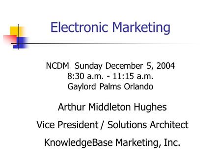 Electronic Marketing Arthur Middleton Hughes Vice President / Solutions Architect KnowledgeBase Marketing, Inc. NCDM Sunday December 5, 2004 8:30 a.m.