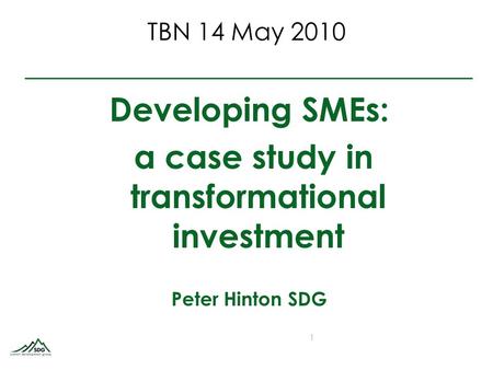 TBN 14 May 2010 Developing SMEs: a case study in transformational investment Peter Hinton SDG 1.