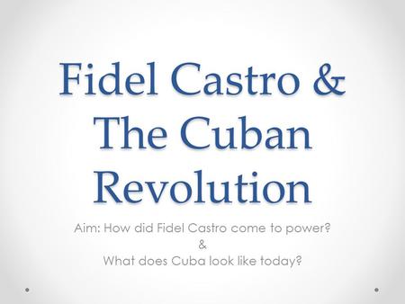 Fidel Castro & The Cuban Revolution Aim: How did Fidel Castro come to power? & What does Cuba look like today?
