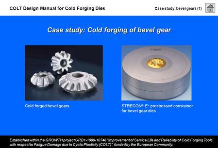 Case study: bevel gears (1) Established within the GROWTH project GRD1-1999-10748 Improvement of Service Life and Reliability of Cold Forging Tools with.