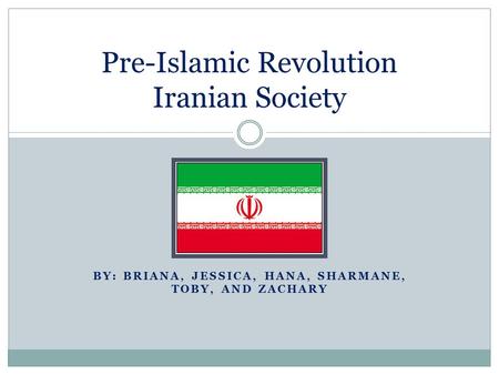 BY: BRIANA, JESSICA, HANA, SHARMANE, TOBY, AND ZACHARY Pre-Islamic Revolution Iranian Society.