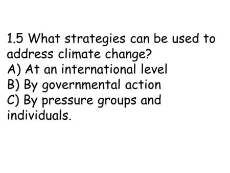 1.5 What strategies can be used to address climate change? A) At an international level B) By governmental action C) By pressure groups and individuals.
