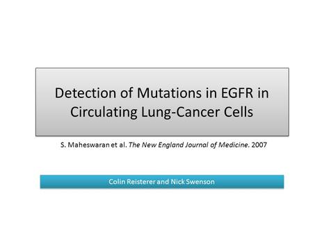 Detection of Mutations in EGFR in Circulating Lung-Cancer Cells Colin Reisterer and Nick Swenson S. Maheswaran et al. The New England Journal of Medicine.