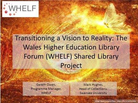 Transitioning a Vision to Reality: The Wales Higher Education Library Forum (WHELF) Shared Library Project Gareth Owen, Programme Manager, WHELF Mark Hughes,