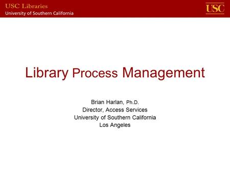 Library Process Management Brian Harlan, Ph.D. Director, Access Services University of Southern California Los Angeles.