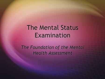 The Mental Status Examination The Foundation of the Mental Health Assessment.