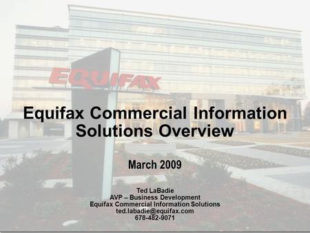 Equifax Confidential and Proprietary Equifax Commercial Information Solutions Overview March 2009 Ted LaBadie AVP – Business Development Equifax Commercial.