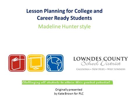 Lesson Planning for College and Career Ready Students Madeline Hunter style Originally presented by Kate Brown for PLC.