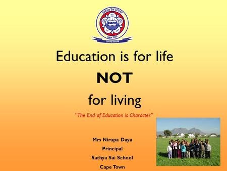 Education is for life NOT for living “The End of Education is Character” Mrs Nirupa Daya Principal Sathya Sai School Cape Town.