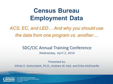 Census Bureau Employment Data ACS, EC, and LED… And why you should use the data from one program vs. another… SDC/CIC Annual Training Conference Wednesday,