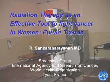 Radiation Therapy as an Effective Tool to fight cancer in Women: Future Trends R. Sankaranarayanan MD Screening Group International Agency for Research.