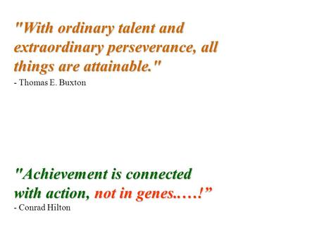 With ordinary talent and extraordinary perseverance, all things are attainable. - Thomas E. Buxton Achievement is connected with action, not in genes..…!”