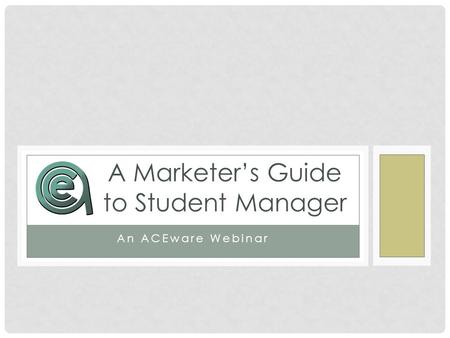 An ACEware Webinar A Marketer’s Guide to Student Manager.