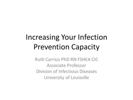 Increasing Your Infection Prevention Capacity Ruth Carrico PhD RN FSHEA CIC Associate Professor Division of Infectious Diseases University of Louisville.