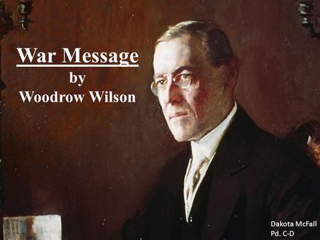 War Message by Woodrow Wilson Dakota McFall Pd. C-D.