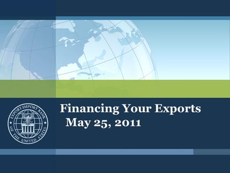 Financing Your Exports May 25, 2011. Export-Import Bank of the United States Who We Are ▪Mission – create and sustain jobs by increasing U.S. export sales.