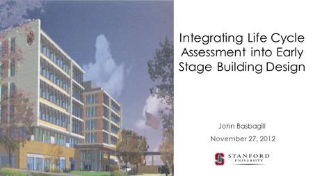 John Basbagill Integrating Life Cycle Assessment into Early Stage Building Design November 27, 2012.
