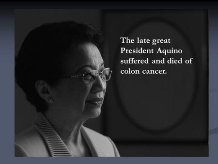 The late great President Aquino suffered and died of colon cancer.