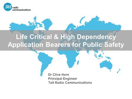 Www.taitradio.com Life Critical & High Dependency Application Bearers for Public Safety Dr Clive Horn Principal Engineer Tait Radio Communications.