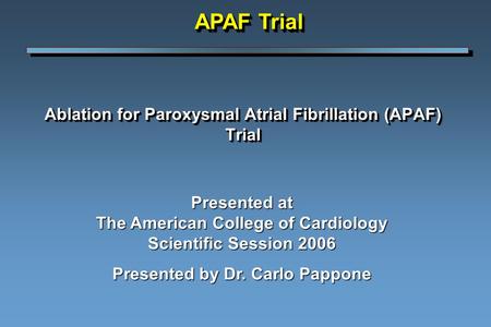 Ablation for Paroxysmal Atrial Fibrillation (APAF) Trial Presented at The American College of Cardiology Scientific Session 2006 Presented by Dr. Carlo.