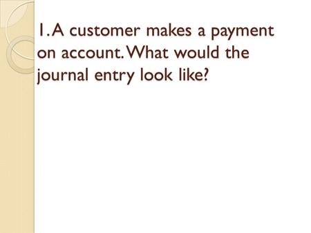 1. A customer makes a payment on account. What would the journal entry look like?