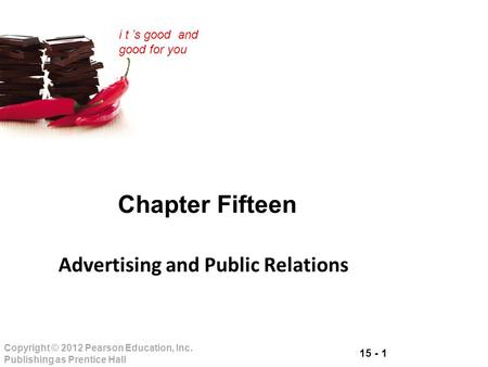 15 - 1 Copyright © 2012 Pearson Education, Inc. Publishing as Prentice Hall i t ’s good and good for you Chapter Fifteen Advertising and Public Relations.
