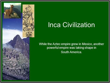 Inca Civilization While the Aztec empire grew in Mexico, another powerful empire was taking shape in South America.