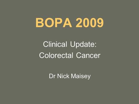 BOPA 2009 Clinical Update: Colorectal Cancer Dr Nick Maisey.
