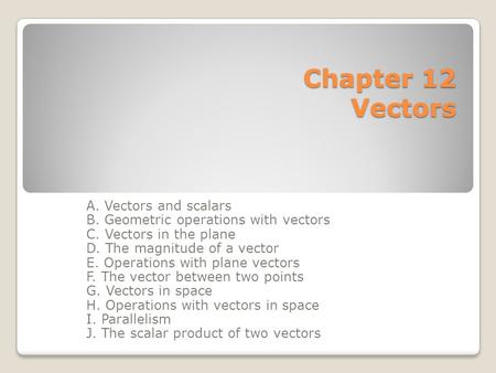 Chapter 12 Vectors A. Vectors and scalars B. Geometric operations with vectors C. Vectors in the plane D. The magnitude of a vector E. Operations with.