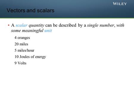 Vectors and scalars A scalar quantity can be described by a single number, with some meaningful unit 4 oranges 20 miles 5 miles/hour 10 Joules of energy.