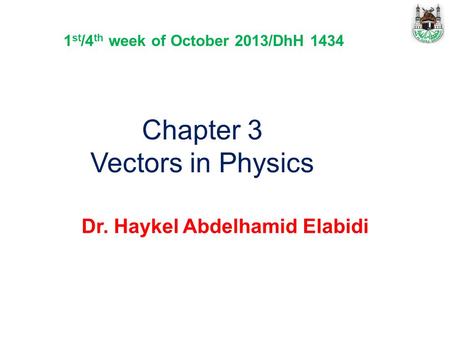 Chapter 3 Vectors in Physics Dr. Haykel Abdelhamid Elabidi 1 st /4 th week of October 2013/DhH 1434.