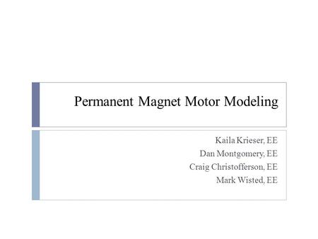 Permanent Magnet Motor Modeling Kaila Krieser, EE Dan Montgomery, EE Craig Christofferson, EE Mark Wisted, EE.
