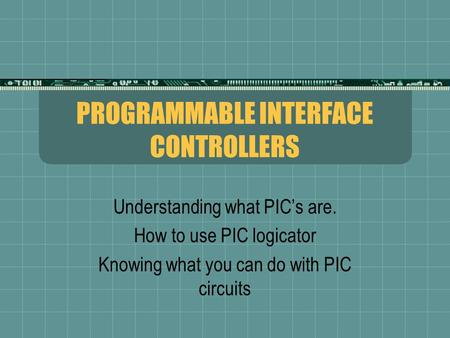 PROGRAMMABLE INTERFACE CONTROLLERS Understanding what PIC’s are. How to use PIC logicator Knowing what you can do with PIC circuits.