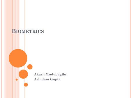 B IOMETRICS Akash Mudubagilu Arindam Gupta. O VERVIEW What is Biometrics? Why Biometrics? General Biometric System Different types of Biometrics Uses.